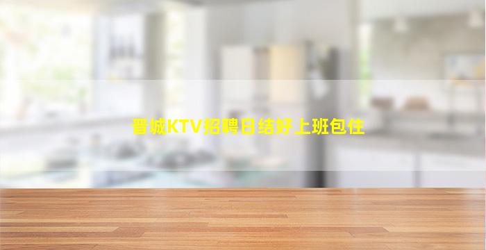 晋城KTV招聘日结好上班包住